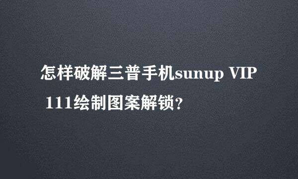 怎样破解三普手机sunup VIP 111绘制图案解锁？