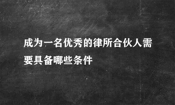 成为一名优秀的律所合伙人需要具备哪些条件