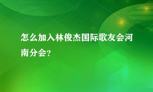 怎么加入林俊杰国际歌友会河南分会？