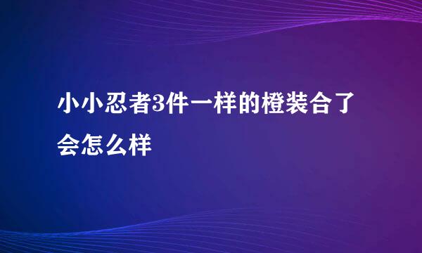 小小忍者3件一样的橙装合了会怎么样