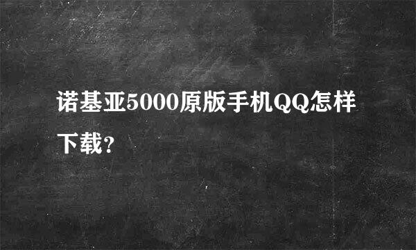 诺基亚5000原版手机QQ怎样下载？