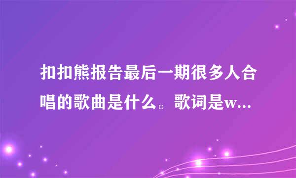 扣扣熊报告最后一期很多人合唱的歌曲是什么。歌词是we will meet again donot