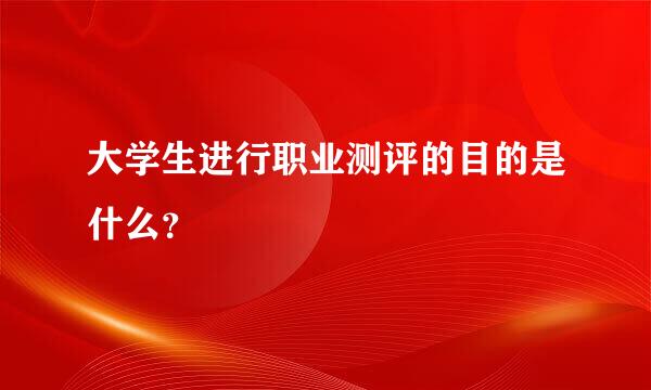 大学生进行职业测评的目的是什么？