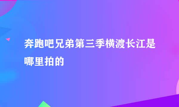 奔跑吧兄弟第三季横渡长江是哪里拍的