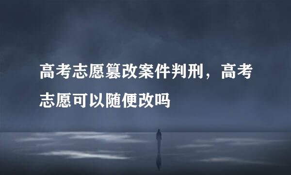 高考志愿篡改案件判刑，高考志愿可以随便改吗