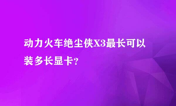 动力火车绝尘侠X3最长可以装多长显卡？