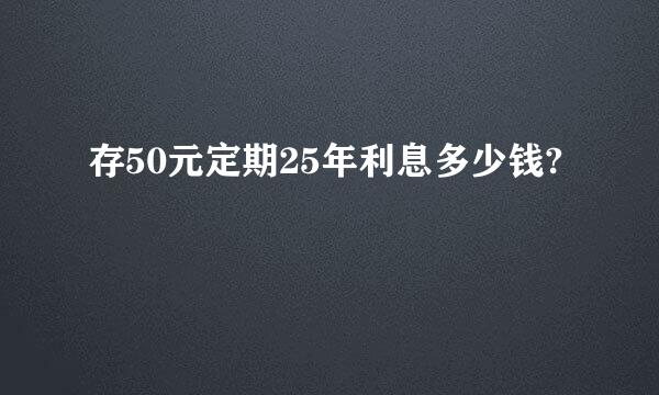 存50元定期25年利息多少钱?