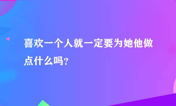 喜欢一个人就一定要为她他做点什么吗？