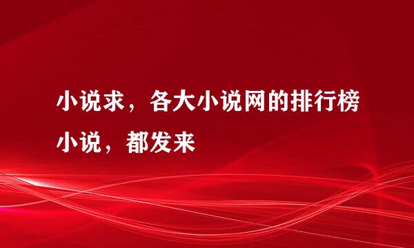 小说求，各大小说网的排行榜小说，都发来