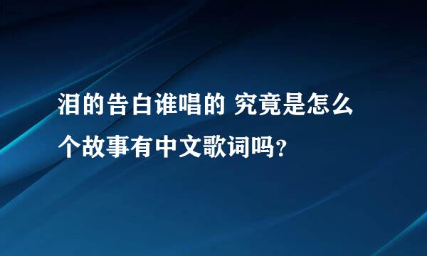 泪的告白谁唱的 究竟是怎么个故事有中文歌词吗？