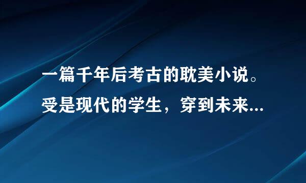 一篇千年后考古的耽美小说。受是现代的学生，穿到未来遇到老板攻，考现代的东西，成为著名的考古家，