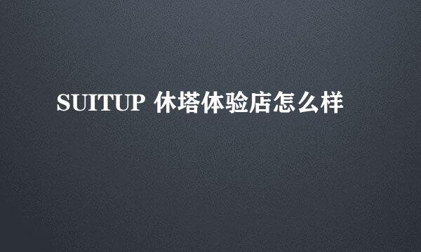 SUITUP 休塔体验店怎么样