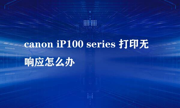 canon iP100 series 打印无响应怎么办