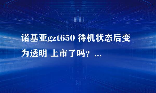 诺基亚gzt650 待机状态后变为透明 上市了吗？价格是多少？~真好看 真想来一台。