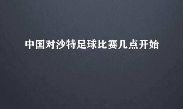 中国对沙特足球比赛几点开始