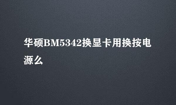 华硕BM5342换显卡用换按电源么