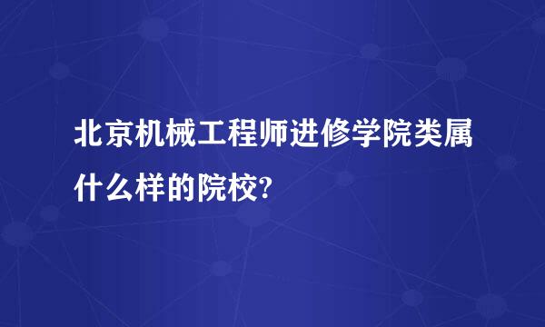 北京机械工程师进修学院类属什么样的院校?