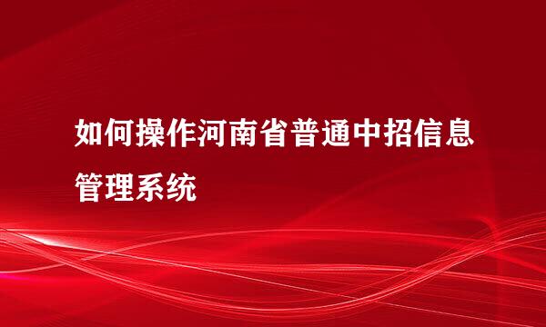 如何操作河南省普通中招信息管理系统