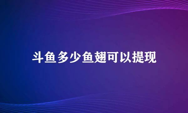 斗鱼多少鱼翅可以提现