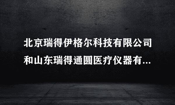 北京瑞得伊格尔科技有限公司和山东瑞得通圆医疗仪器有限公司的关系？谁知道请告诉我一下，谢谢！