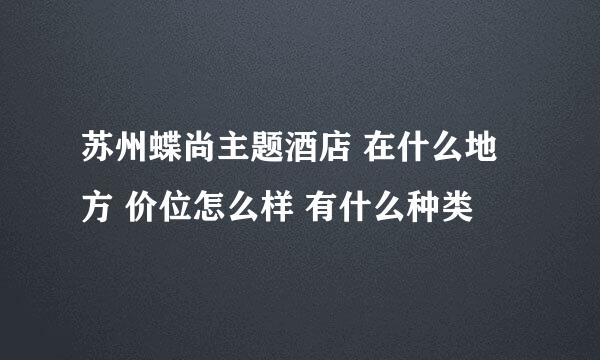 苏州蝶尚主题酒店 在什么地方 价位怎么样 有什么种类