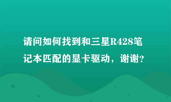 请问如何找到和三星R428笔记本匹配的显卡驱动，谢谢？