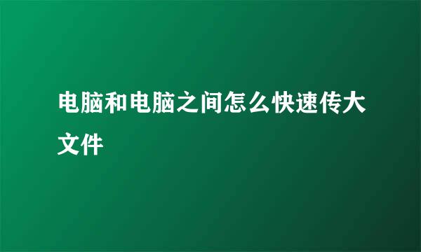 电脑和电脑之间怎么快速传大文件