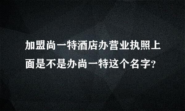 加盟尚一特酒店办营业执照上面是不是办尚一特这个名字？