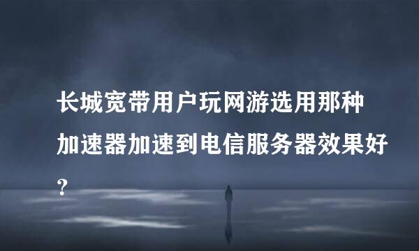 长城宽带用户玩网游选用那种加速器加速到电信服务器效果好？