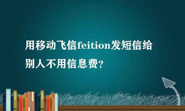 用移动飞信feition发短信给别人不用信息费？