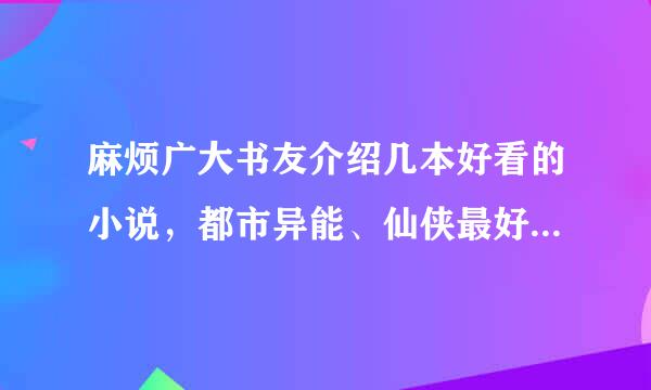 麻烦广大书友介绍几本好看的小说，都市异能、仙侠最好是感情细腻一点的。