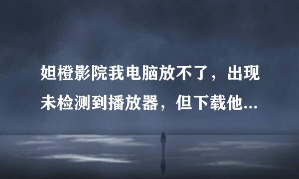 妲橙影院我电脑放不了，出现未检测到播放器，但下载他们的专用播放器，打开后又是乱七八糟，很多广告，