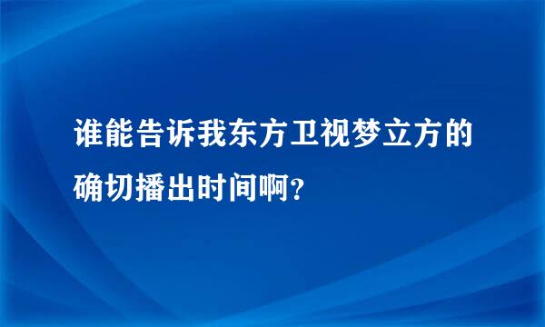 谁能告诉我东方卫视梦立方的确切播出时间啊？