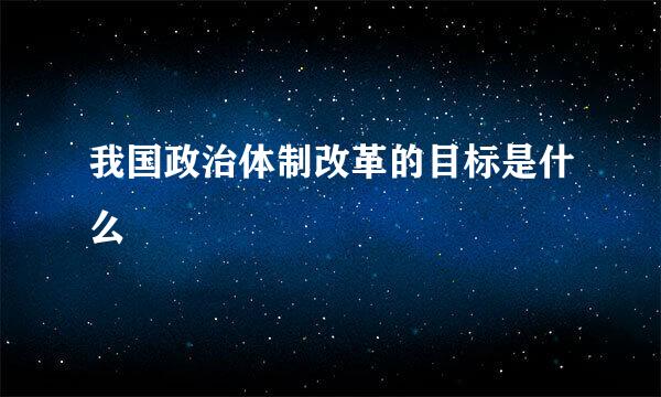 我国政治体制改革的目标是什么