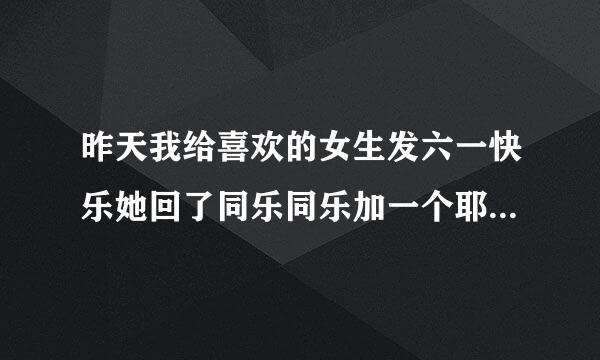 昨天我给喜欢的女生发六一快乐她回了同乐同乐加一个耶的表情包是什么意思？