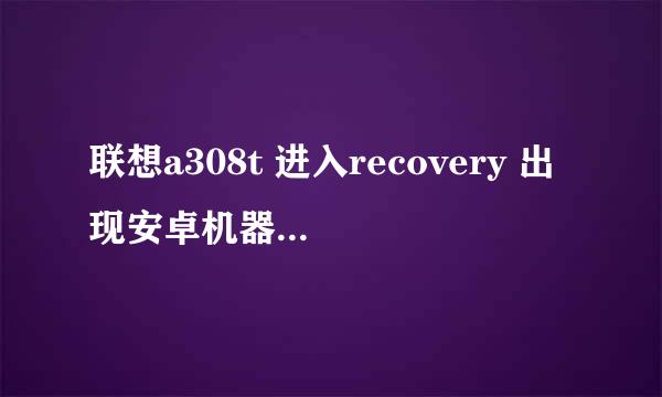 联想a308t 进入recovery 出现安卓机器人和黄色叹号三角框，是怎么回事？