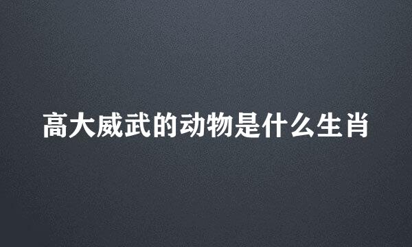 高大威武的动物是什么生肖