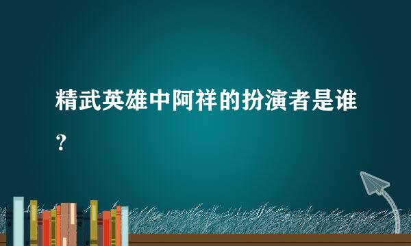 精武英雄中阿祥的扮演者是谁？