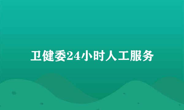 卫健委24小时人工服务