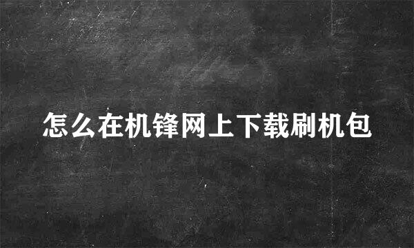 怎么在机锋网上下载刷机包