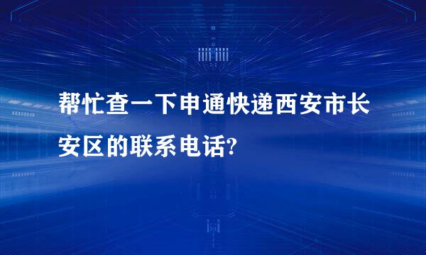 帮忙查一下申通快递西安市长安区的联系电话?