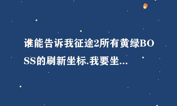 谁能告诉我征途2所有黄绿BOSS的刷新坐标.我要坐标.不要时间.包括万宝宫里面的BOSS坐标.谢谢了