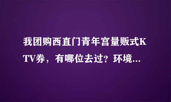 我团购西直门青年宫量贩式KTV券，有哪位去过？环境和设备怎样？望告知？？？谢谢。。。