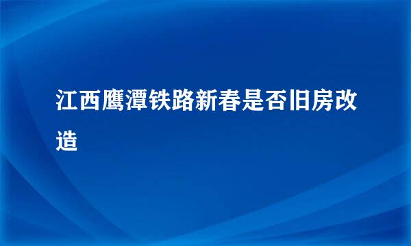 江西鹰潭铁路新春是否旧房改造