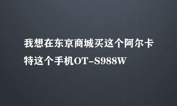 我想在东京商城买这个阿尔卡特这个手机OT-S988W