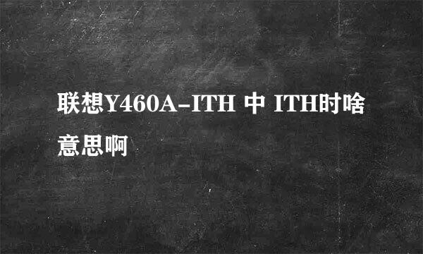 联想Y460A-ITH 中 ITH时啥意思啊