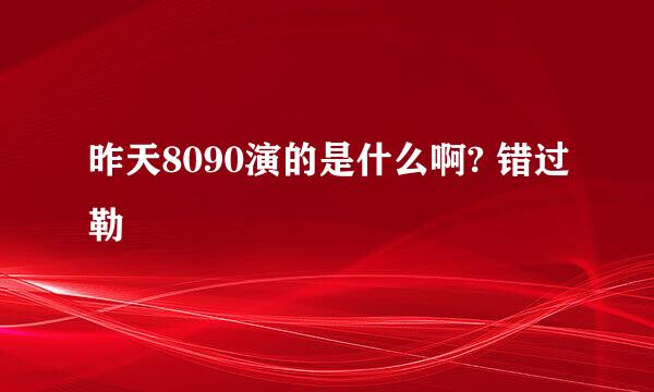 昨天8090演的是什么啊? 错过勒