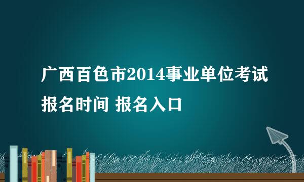 广西百色市2014事业单位考试报名时间 报名入口