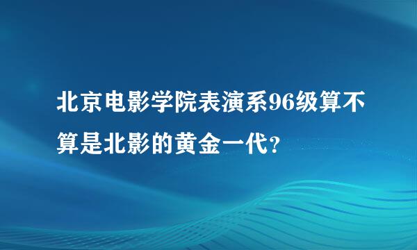 北京电影学院表演系96级算不算是北影的黄金一代？