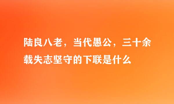 陆良八老，当代愚公，三十余载失志坚守的下联是什么